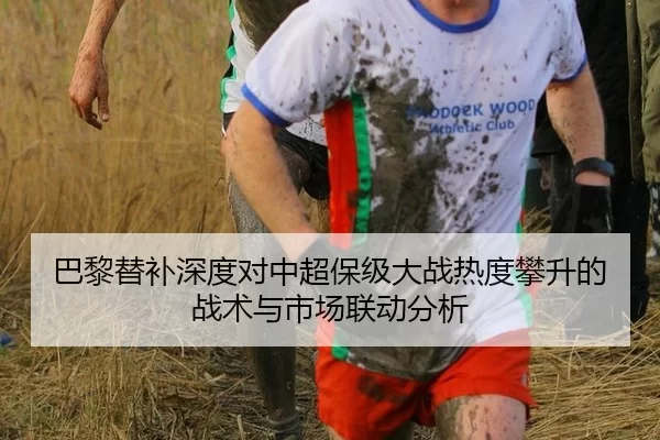 巴黎替补深度对中超保级大战热度攀升的战术与市场联动分析