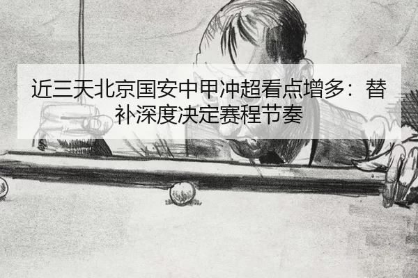 近三天北京国安中甲冲超看点增多：替补深度决定赛程节奏