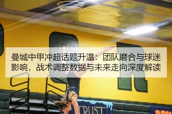 曼城中甲冲超话题升温：团队磨合与球迷影响，战术调整数据与未来走向深度解读